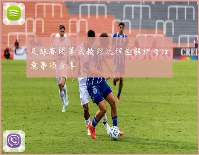 足球赛闭幕式精彩流程全解析与注意事项分享