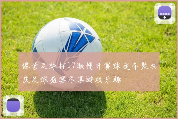 像素足球杯17激情开赛球迷齐聚共庆足球盛宴尽享游戏乐趣