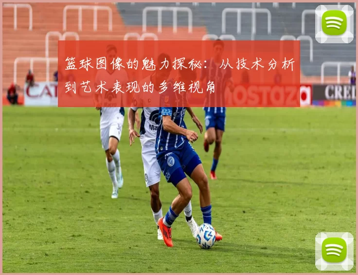 篮球图像的魅力探秘：从技术分析到艺术表现的多维视角