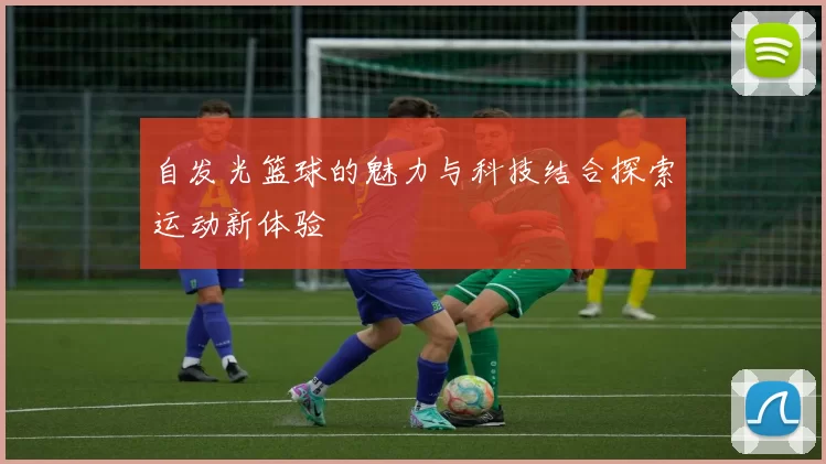 自发光篮球的魅力与科技结合探索运动新体验
