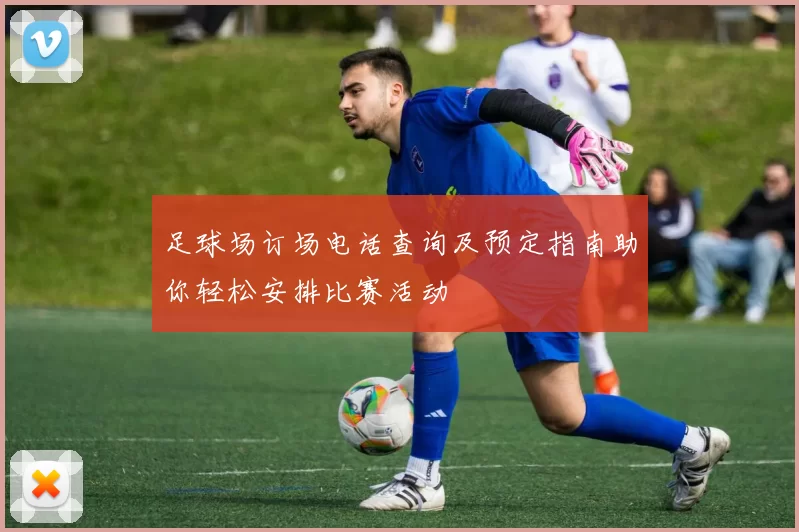 足球场订场电话查询及预定指南助你轻松安排比赛活动