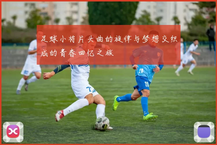 足球小将片头曲的旋律与梦想交织成的青春回忆之旅