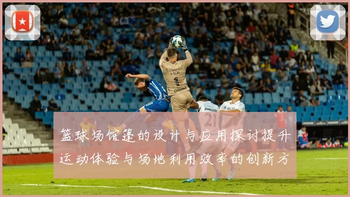 篮球场馆篷的设计与应用探讨提升运动体验与场地利用效率的创新方案