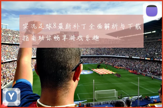 实况足球8最新补丁全面解析与下载指南助你畅享游戏乐趣