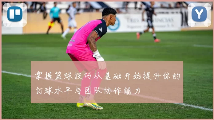 掌握篮球技巧从基础开始提升你的打球水平与团队协作能力