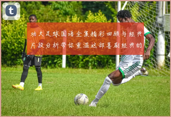 功夫足球国语全集精彩回顾与经典片段分析带你重温这部喜剧经典的魅力与感动